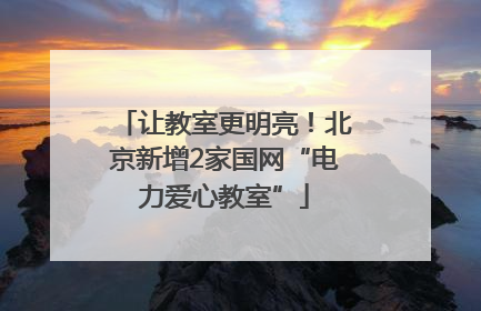 让教室更明亮！北京新增2家国网“电力爱心教室”