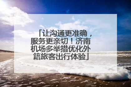 让沟通更准确，服务更亲切！济南机场多举措优化外籍旅客出行体验
