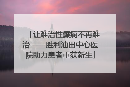 让难治性癫痫不再难治——胜利油田中心医院助力患者重获新生