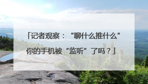 记者观察：“聊什么推什么” 你的手机被“监听”了吗？