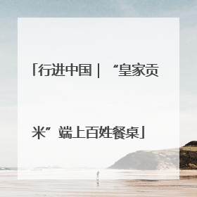 行进中国｜“皇家贡米”端上百姓餐桌