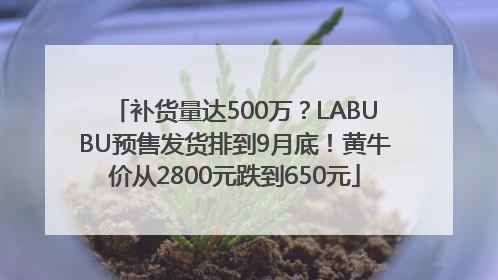 补货量达500万？LABUBU预售发货排到9月底！黄牛价从2800元跌到650元
