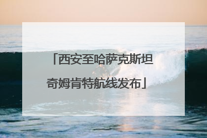 西安至哈萨克斯坦奇姆肯特航线发布