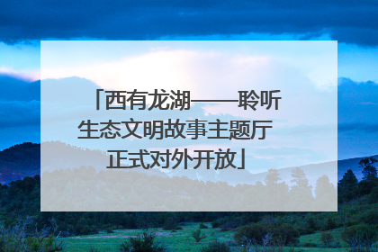 西有龙湖——聆听生态文明故事主题厅正式对外开放