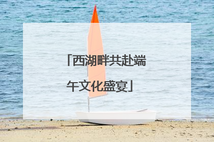 西湖畔共赴端午文化盛宴