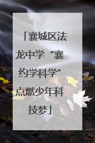 襄城区法龙中学“襄约学科学”点燃少年科技梦