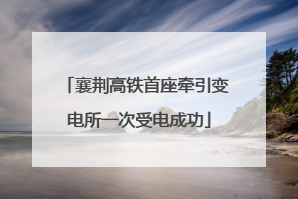 襄荆高铁首座牵引变电所一次受电成功