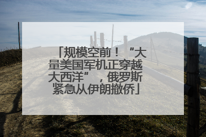 规模空前！“大量美国军机正穿越大西洋”，俄罗斯紧急从伊朗撤侨