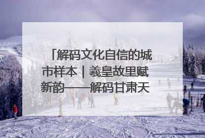 解码文化自信的城市样本｜羲皇故里赋新韵——解码甘肃天水的文化自信样本