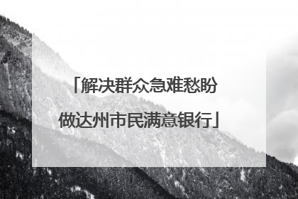 解决群众急难愁盼 做达州市民满意银行