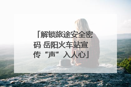解锁旅途安全密码 岳阳火车站宣传“声”入人心