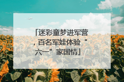 迷彩童梦进军营，百名军娃体验“六一”家国情