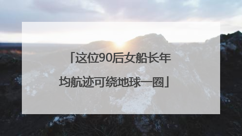 这位90后女船长年均航迹可绕地球一圈