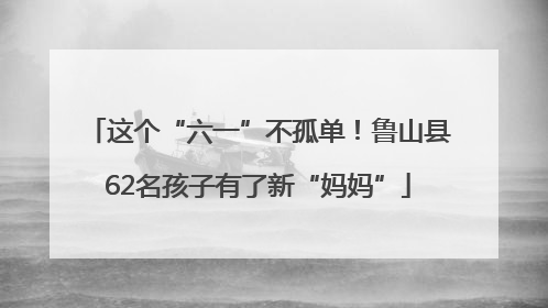 这个“六一”不孤单！鲁山县62名孩子有了新“妈妈”