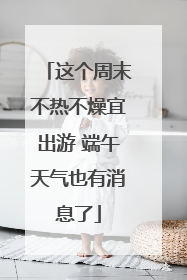 这个周末不热不燥宜出游 端午天气也有消息了