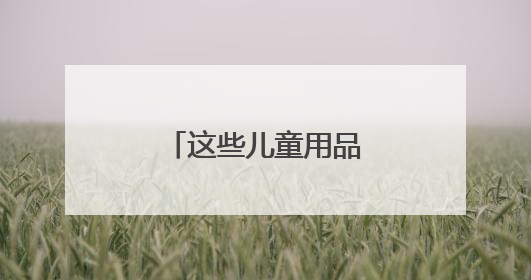 这些儿童用品怎么买？市场监管总局提示→