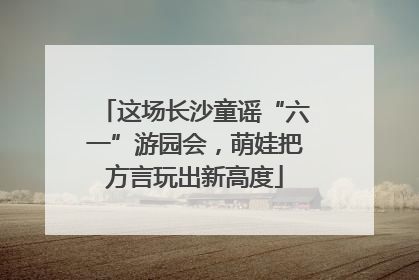 这场长沙童谣“六一”游园会，萌娃把方言玩出新高度