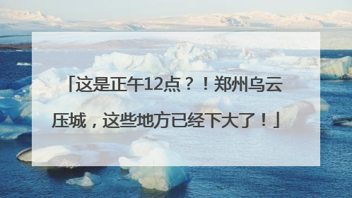 这是正午12点？！郑州乌云压城，这些地方已经下大了！
