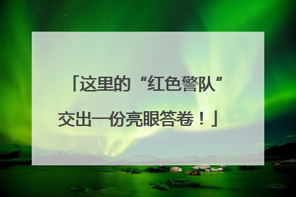 这里的“红色警队”交出一份亮眼答卷！