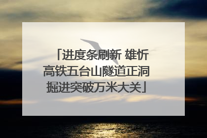 进度条刷新 雄忻高铁五台山隧道正洞掘进突破万米大关