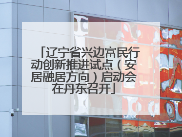 辽宁省兴边富民行动创新推进试点（安居融居方向）启动会在丹东召开