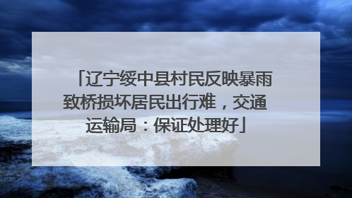 辽宁绥中县村民反映暴雨致桥损坏居民出行难，交通运输局：保证处理好