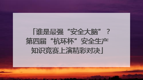 谁是最强“安全大脑”？第四届“杭环杯”安全生产知识竞赛上演精彩对决