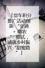 货车积分推广活动创新 “交通 + 助农” 模式，铺就乡村振兴“甜蜜路”