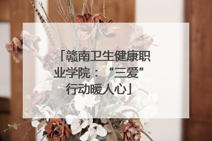赣南卫生健康职业学院：“三爱”行动暖人心