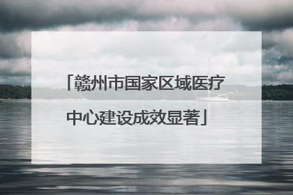 赣州市国家区域医疗中心建设成效显著