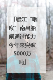 赣江“咽喉”南昌船闸通过能力今年来突破5000万吨