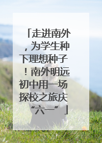 走进南外，为学生种下理想种子！南外明远初中用一场探校之旅庆“六一”