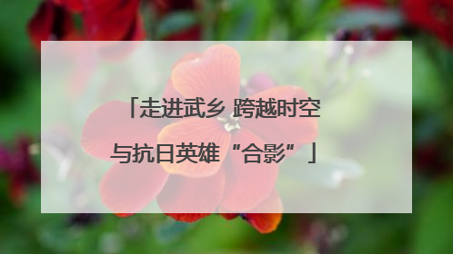 走进武乡 跨越时空与抗日英雄“合影”