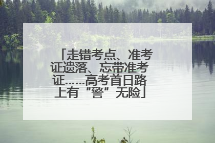 走错考点、准考证遗落、忘带准考证……高考首日路上有“警”无险