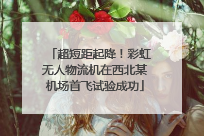超短距起降！彩虹无人物流机在西北某机场首飞试验成功