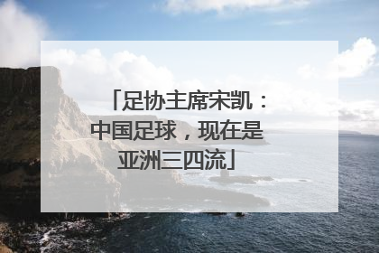 足协主席宋凯：中国足球，现在是亚洲三四流
