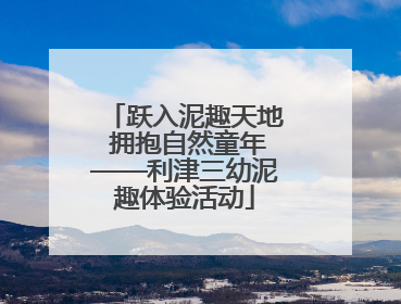 跃入泥趣天地 拥抱自然童年——利津三幼泥趣体验活动