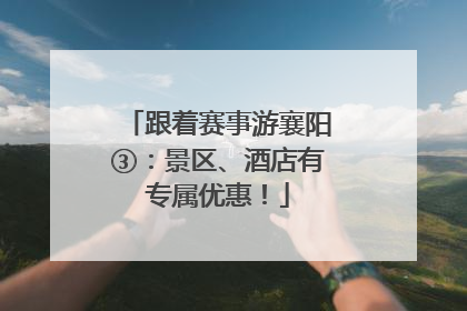 跟着赛事游襄阳③：景区、酒店有专属优惠！