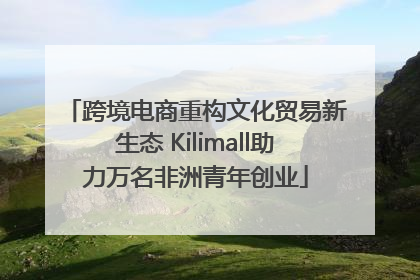 跨境电商重构文化贸易新生态 Kilimall助力万名非洲青年创业