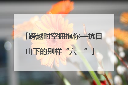 跨越时空拥抱你—抗日山下的别样“六一”