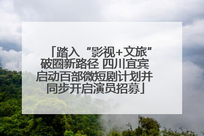 踏入“影视+文旅”破圈新路径 四川宜宾启动百部微短剧计划并同步开启演员招募