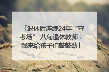退休后连续24年“守考场” 八旬退休教师：我来给孩子们鼓鼓劲