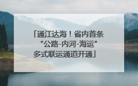 通江达海！省内首条“公路-内河-海运”多式联运通道开通