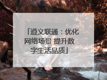 遵义联通：优化网络场景 提升数字生活品质