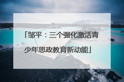 邹平：三个强化激活青少年思政教育新动能