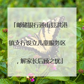 邮储银行通山县洪港镇支行设立儿童服务区，解家长后顾之忧