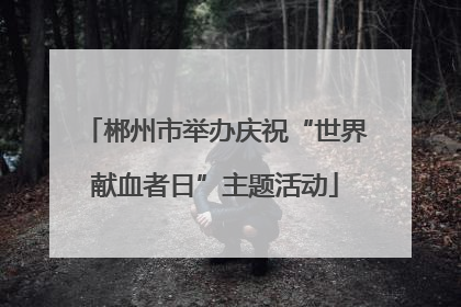 郴州市举办庆祝“世界献血者日”主题活动