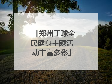 郑州手球全民健身主题活动丰富多彩
