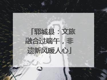 郓城县：文旅融合过端午，非遗新风暖人心