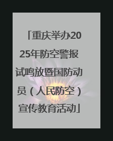 重庆举办2025年防空警报试鸣放暨国防动员（人民防空）宣传教育活动